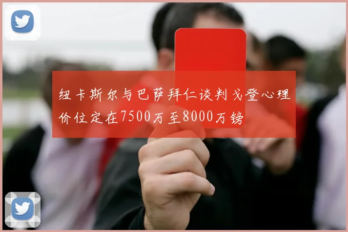 纽卡斯尔与巴萨拜仁谈判戈登心理价位定在7500万至8000万镑