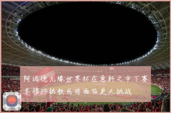 阿诺德无缘世界杯在意料之中下赛季穆帅执教或将面临更大挑战