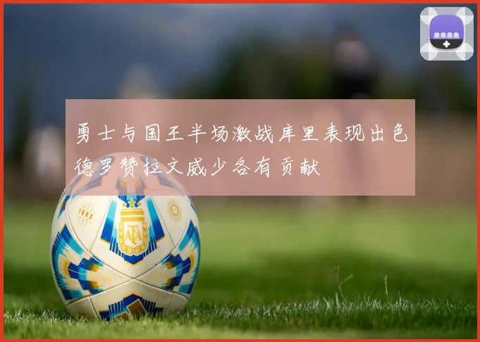 勇士与国王半场激战库里表现出色德罗赞拉文威少各有贡献