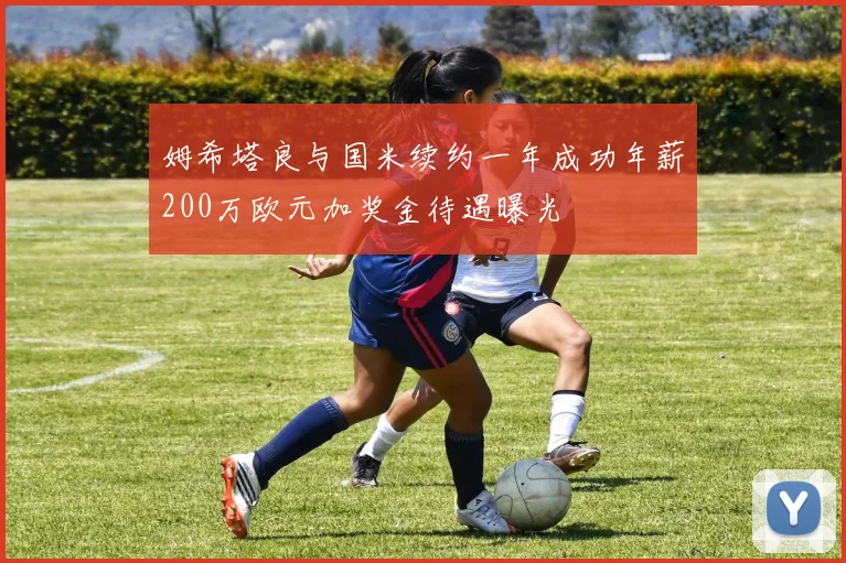 姆希塔良与国米续约一年成功年薪200万欧元加奖金待遇曝光