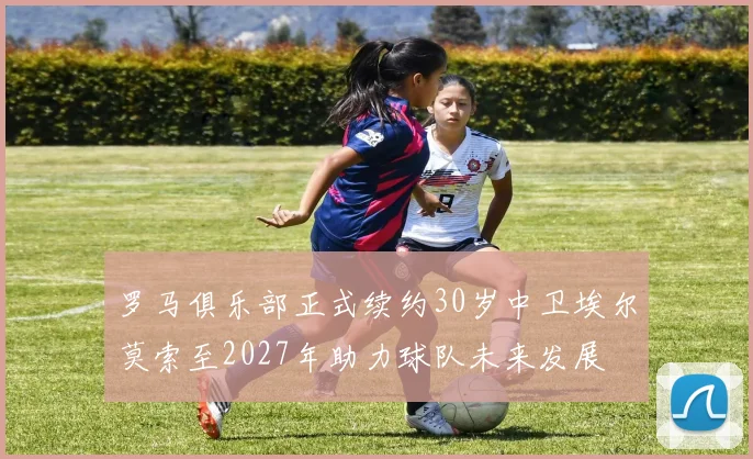 罗马俱乐部正式续约30岁中卫埃尔莫索至2027年助力球队未来发展