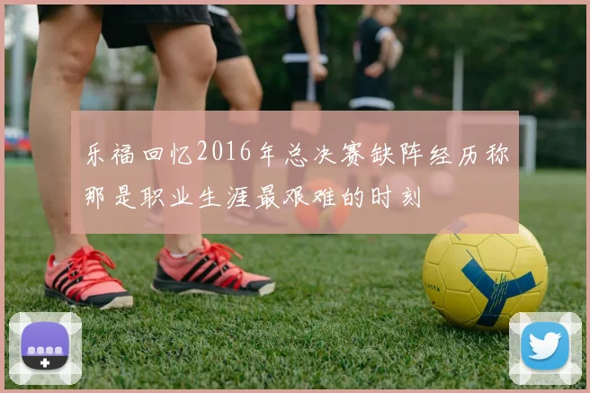 乐福回忆2016年总决赛缺阵经历称那是职业生涯最艰难的时刻