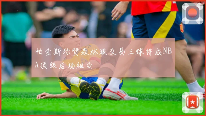 帕金斯称赞森林狼交易三球将成NBA顶级后场组合