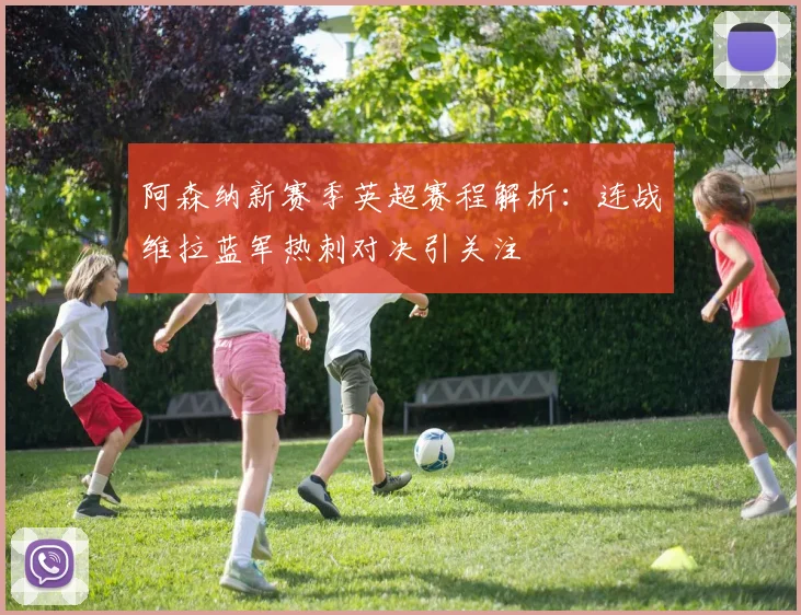 阿森纳新赛季英超赛程解析：连战维拉蓝军热刺对决引关注