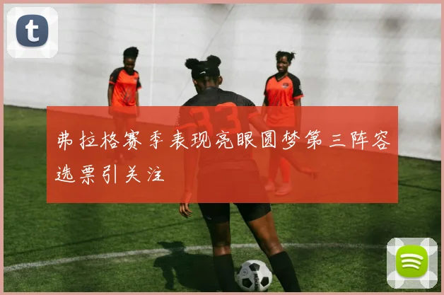 弗拉格赛季表现亮眼圆梦第三阵容选票引关注