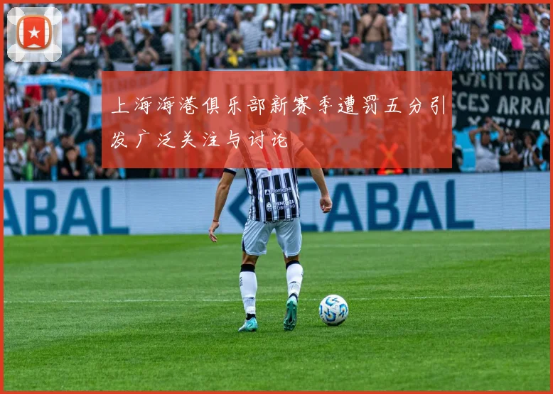 上海海港俱乐部新赛季遭罚五分引发广泛关注与讨论