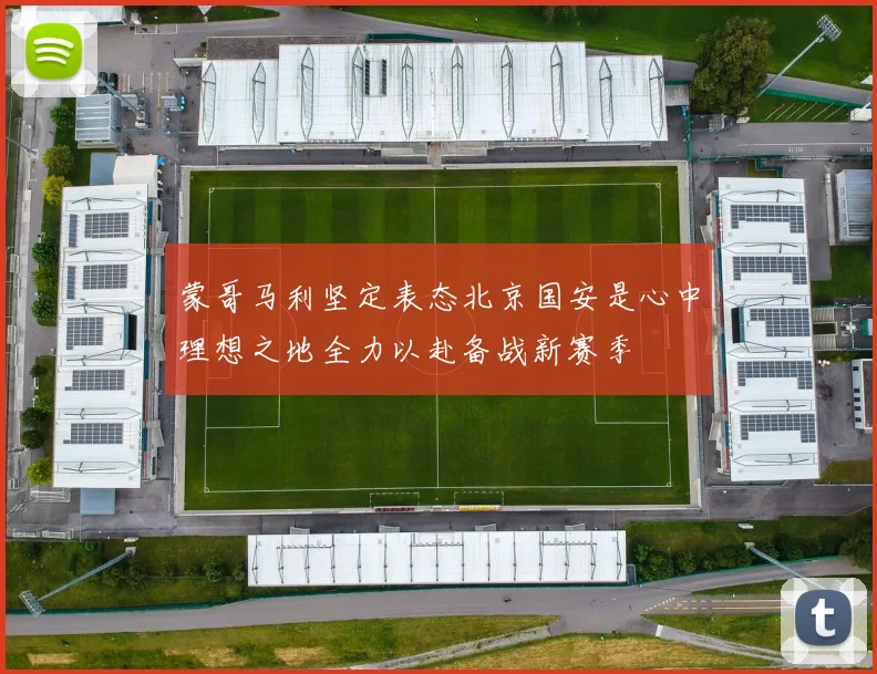 蒙哥马利坚定表态北京国安是心中理想之地全力以赴备战新赛季