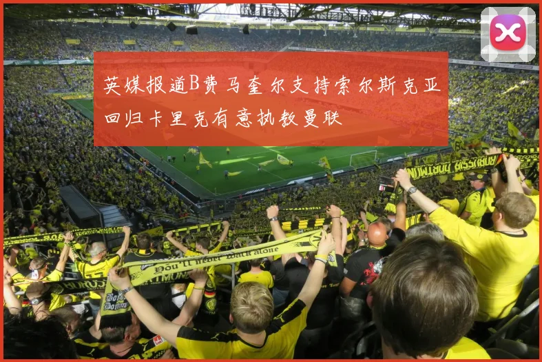 英媒报道B费马奎尔支持索尔斯克亚回归卡里克有意执教曼联