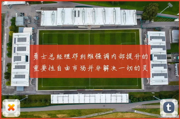 勇士总经理邓利维强调内部提升的重要性自由市场并非解决一切的灵丹妙药