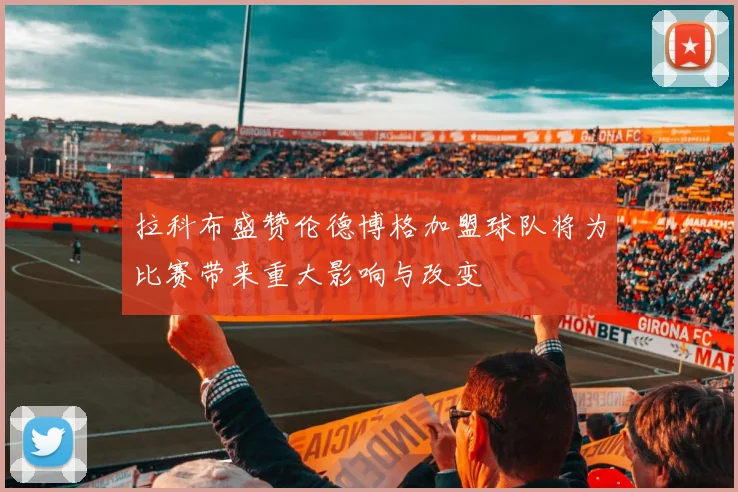 拉科布盛赞伦德博格加盟球队将为比赛带来重大影响与改变