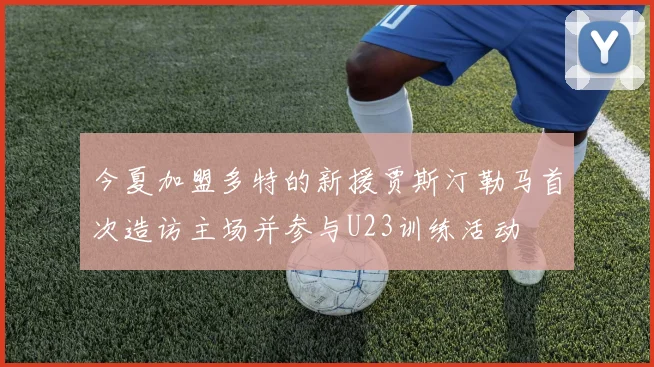 今夏加盟多特的新援贾斯汀勒马首次造访主场并参与U23训练活动