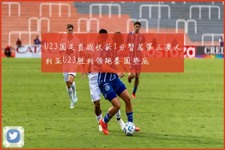 U23国足首战收获1分暂居第三澳大利亚U23胜利领跑泰国垫底