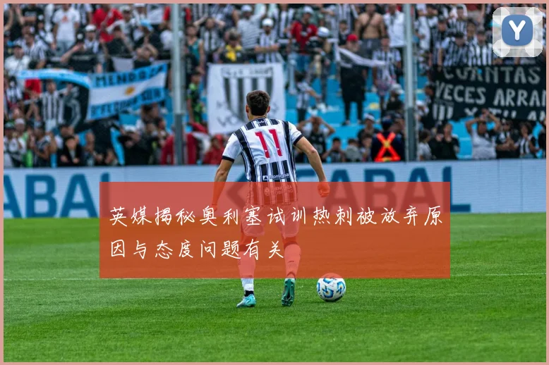 英媒揭秘奥利塞试训热刺被放弃原因与态度问题有关