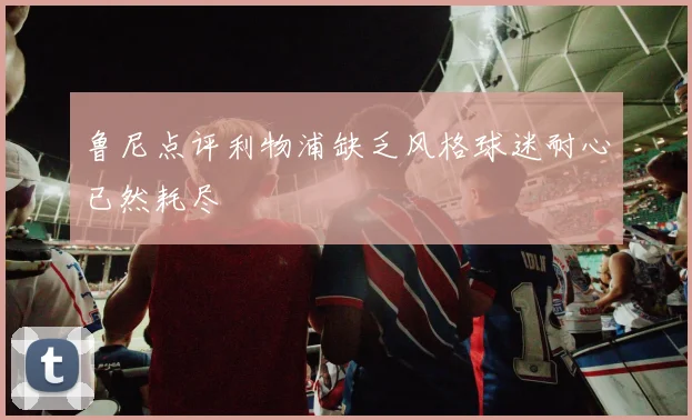 鲁尼点评利物浦缺乏风格球迷耐心已然耗尽