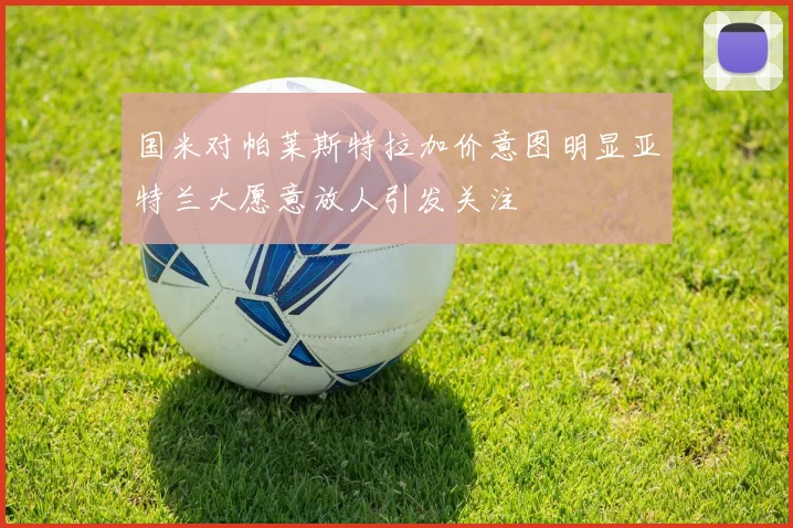 国米对帕莱斯特拉加价意图明显亚特兰大愿意放人引发关注
