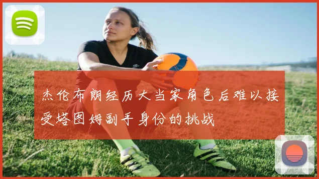 杰伦布朗经历大当家角色后难以接受塔图姆副手身份的挑战