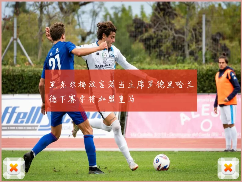 里克尔梅放言若当主席罗德里哈兰德下赛季将加盟皇马