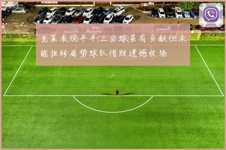 克莱表现平平三分球虽有贡献但未能扭转局势球队惜败遗憾收场
