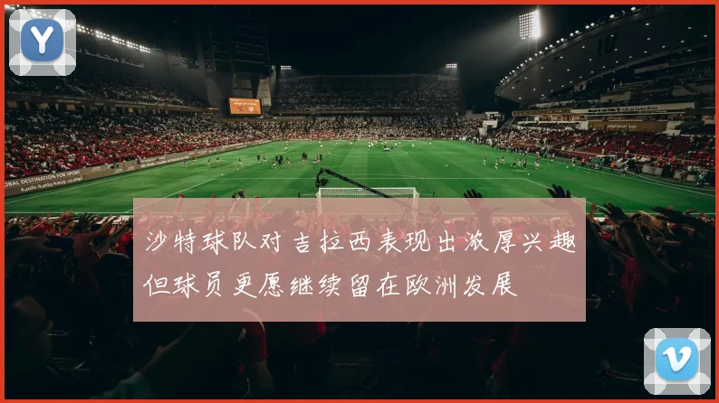 沙特球队对吉拉西表现出浓厚兴趣但球员更愿继续留在欧洲发展