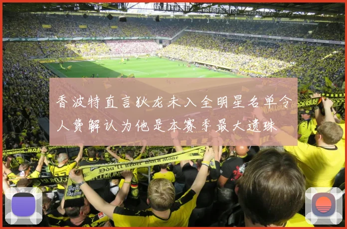 香波特直言狄龙未入全明星名单令人费解认为他是本赛季最大遗珠