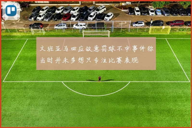 文班亚马回应故意罚球不中事件称当时并未多想只专注比赛表现