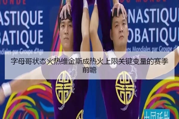 字母哥状态火热维金斯成热火上限关键变量的赛季前瞻