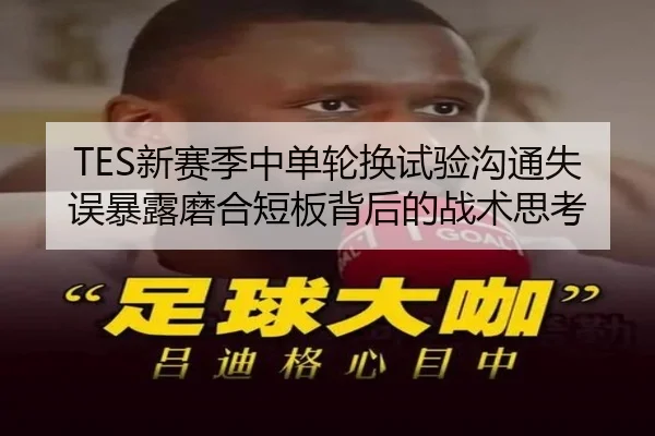 TES新赛季中单轮换试验沟通失误暴露磨合短板背后的战术思考